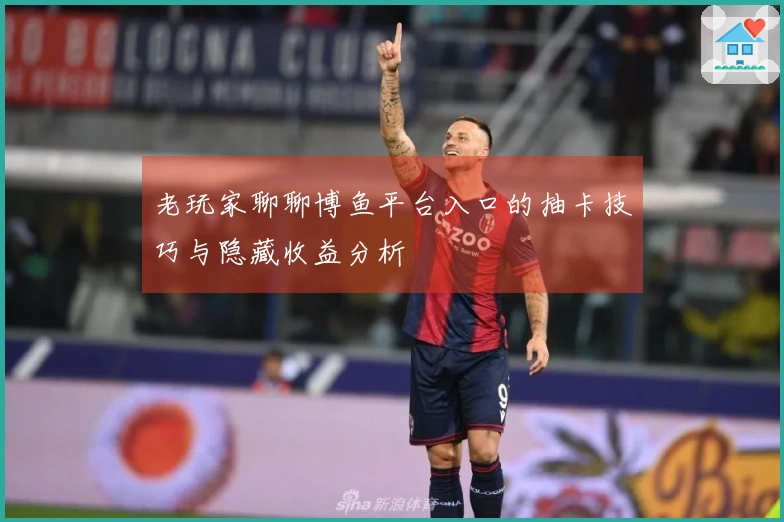 老玩家聊聊博鱼平台入口的抽卡技巧与隐藏收益分析