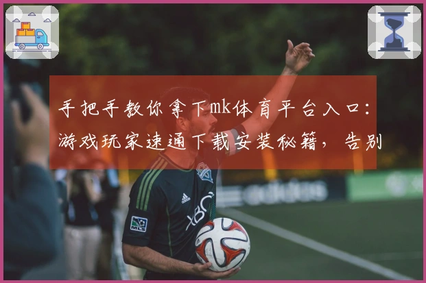 手把手教你拿下mk体育平台入口：游戏玩家速通下载安装秘籍，告别卡顿畅玩体验！