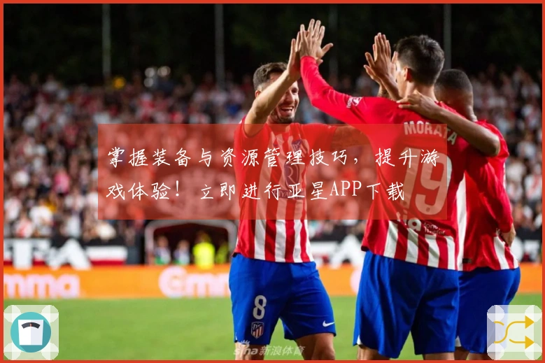 掌握装备与资源管理技巧，提升游戏体验！立即进行亚星APP下载