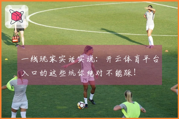 一线玩家实话实说：开云体育平台入口的这些坑你绝对不能踩！