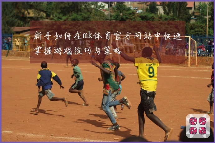 新手如何在mk体育官方网站中快速掌握游戏技巧与策略