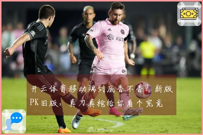 开云体育移动端到底香不香？新版PK旧版，真刀真枪给你看个究竟