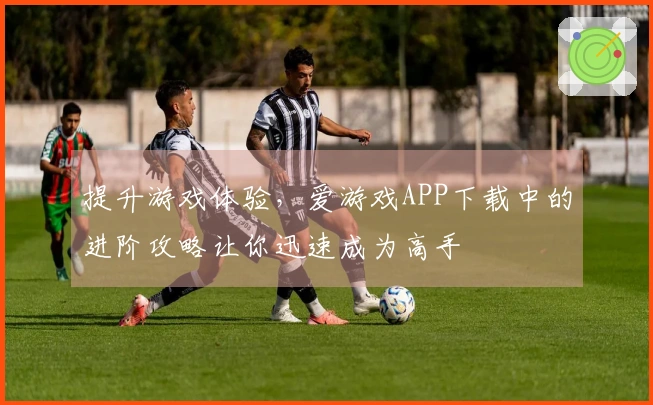 提升游戏体验，爱游戏APP下载中的进阶攻略让你迅速成为高手