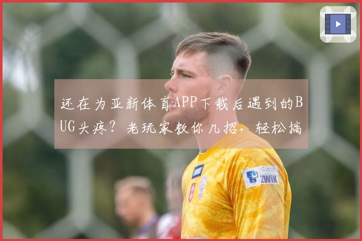 还在为亚新体育APP下载后遇到的BUG头疼？老玩家教你几招，轻松搞定！