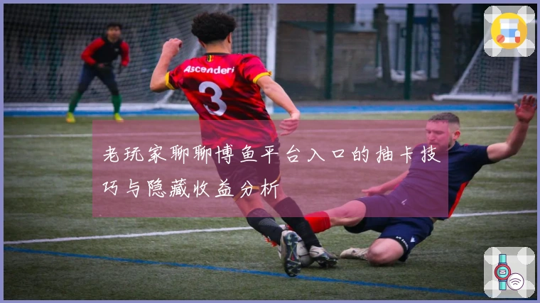 老玩家聊聊博鱼平台入口的抽卡技巧与隐藏收益分析