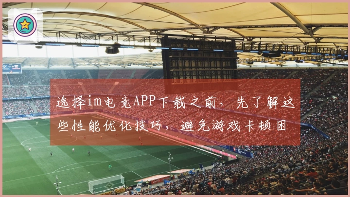 选择im电竞APP下载之前，先了解这些性能优化技巧，避免游戏卡顿困扰你