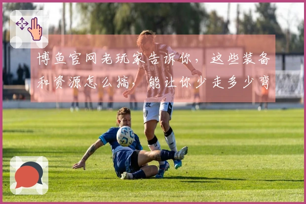 博鱼官网老玩家告诉你，这些装备和资源怎么搞，能让你少走多少弯路！
