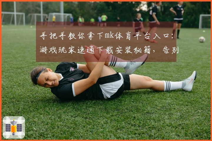 手把手教你拿下mk体育平台入口：游戏玩家速通下载安装秘籍，告别卡顿畅玩体验！