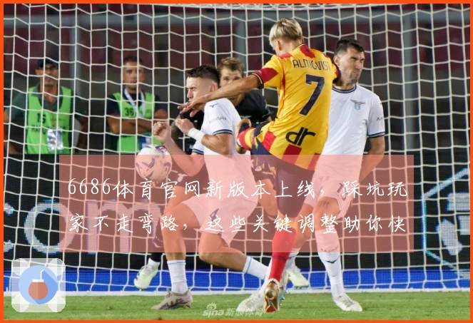 6686体育官网新版本上线，踩坑玩家不走弯路，这些关键调整助你快速适应
