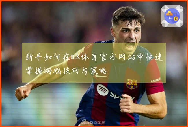 新手如何在mk体育官方网站中快速掌握游戏技巧与策略