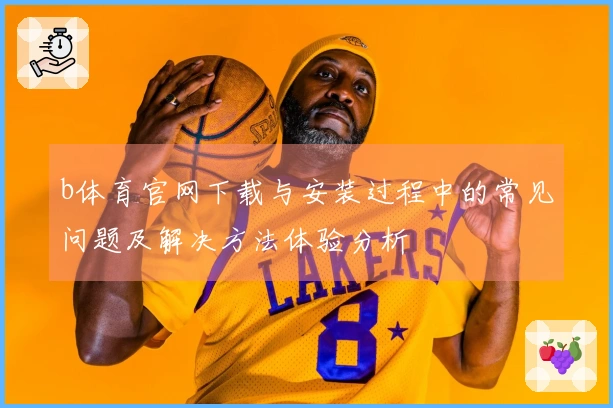 b体育官网下载与安装过程中的常见问题及解决方法体验分析