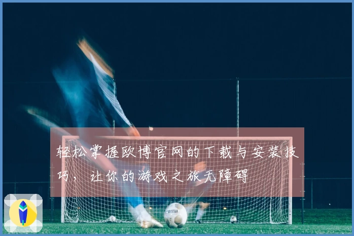 轻松掌握欧博官网的下载与安装技巧，让你的游戏之旅无障碍