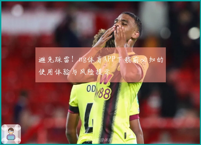 避免踩雷！ng体育APP下载前必知的使用体验与风险提示