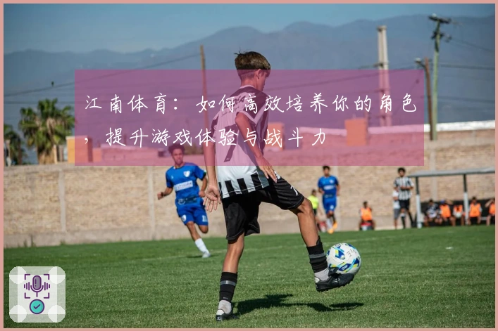 江南体育：如何高效培养你的角色，提升游戏体验与战斗力