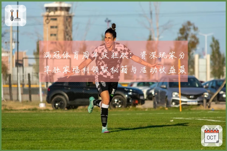 满冠体育周年庆狂欢：资深玩家分享独家福利领取秘籍与活动收益最大化策略