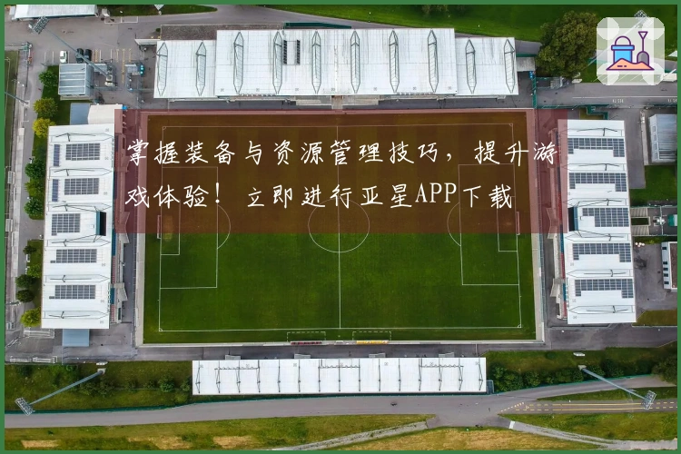 掌握装备与资源管理技巧，提升游戏体验！立即进行亚星APP下载
