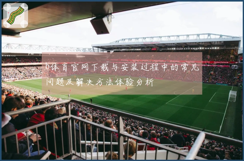 b体育官网下载与安装过程中的常见问题及解决方法体验分析